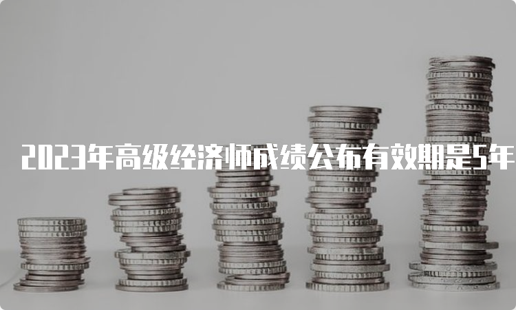 2023年高级经济师成绩公布有效期是5年内