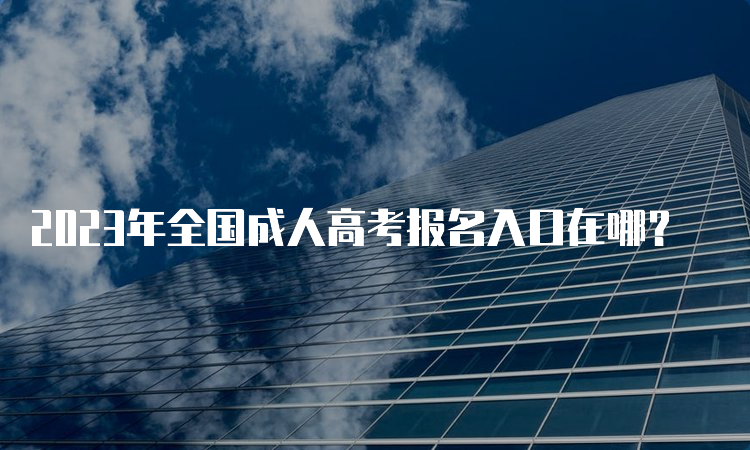 2023年全国成人高考报名入口在哪？