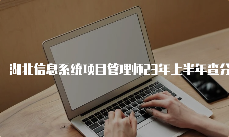 湖北信息系统项目管理师23年上半年查分时间：7月20日起