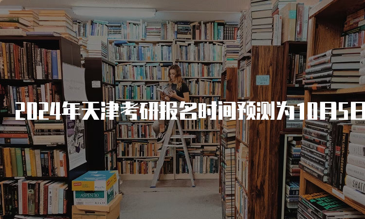 2024年天津考研报名时间预测为10月5日-10月25日