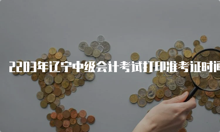 2203年辽宁中级会计考试打印准考证时间8月15日前公布