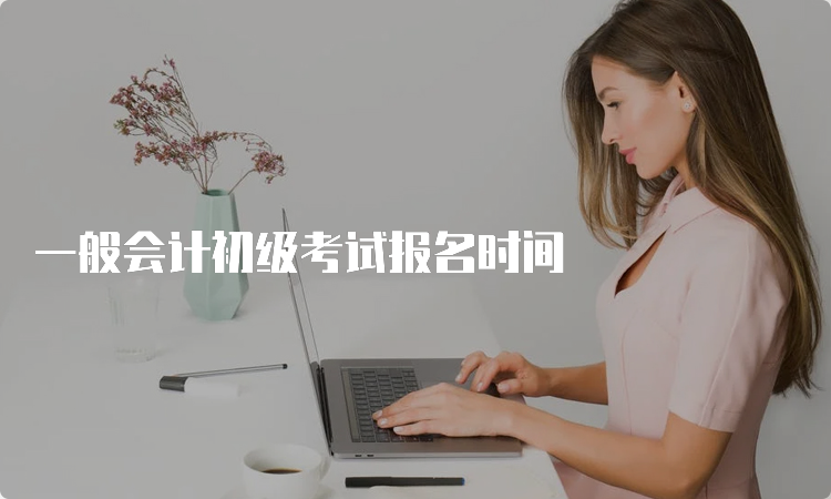 一般会计初级考试报名时间