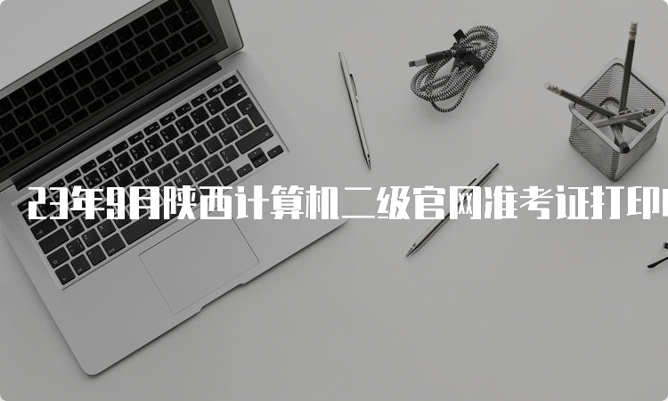 23年9月陕西计算机二级官网准考证打印时间：9月18日起