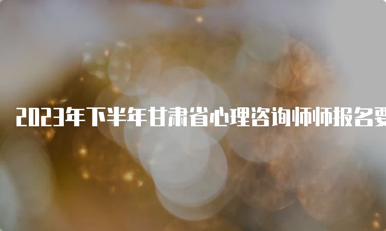 2023年下半年甘肃省心理咨询师师报名要求