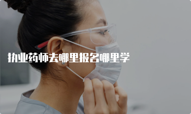 执业药师去哪里报名哪里学