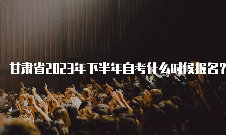 甘肃省2023年下半年自考什么时候报名？9月3日00:00开始