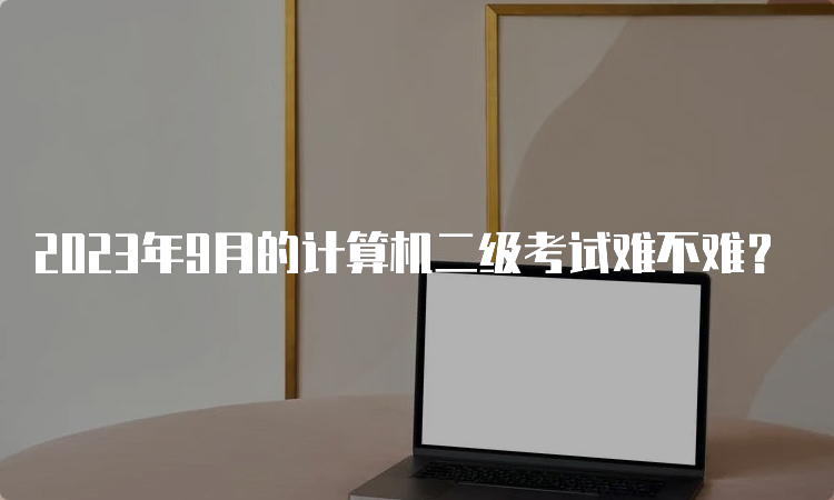 2023年9月的计算机二级考试难不难？