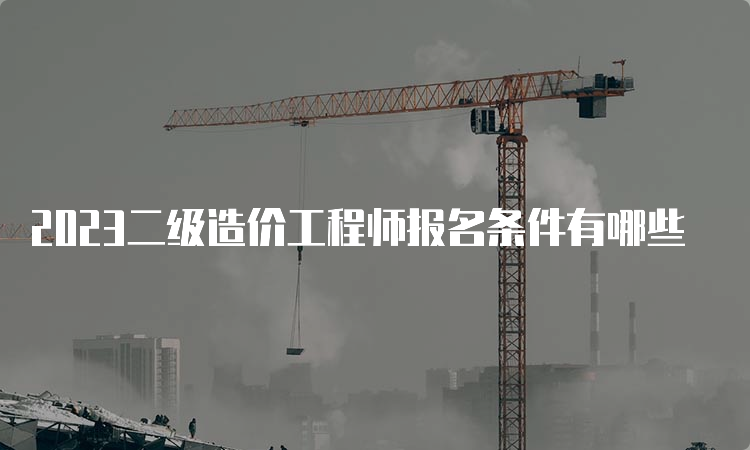 2023二级造价工程师报名条件有哪些