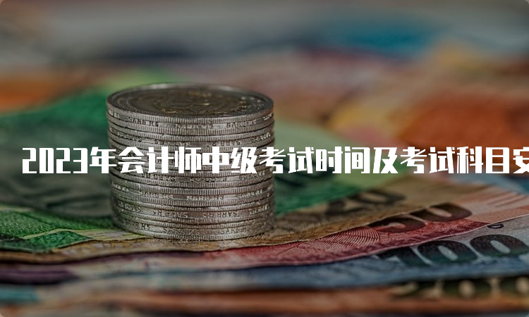 2023年会计师中级考试时间及考试科目安排