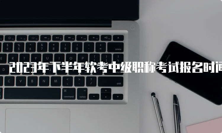 2023年下半年软考中级职称考试报名时间：预计在8月份开始