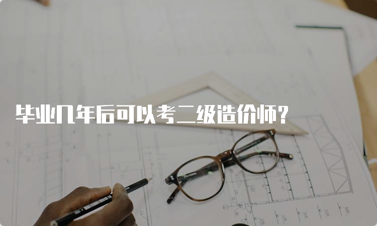 毕业几年后可以考二级造价师？