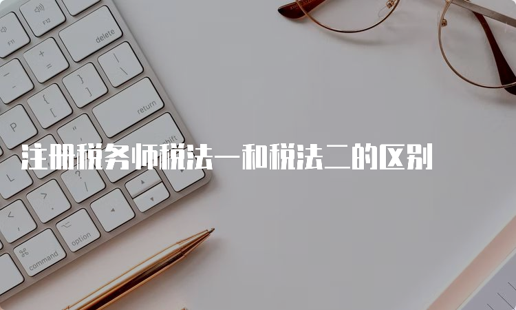 注册税务师税法一和税法二的区别