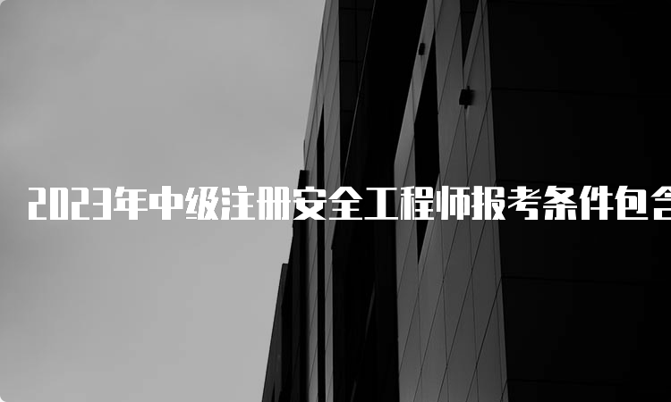 2023年中级注册安全工程师报考条件包含学历与工作年限要求