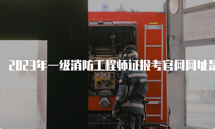 2023年一级消防工程师证报考官网网址是什么？什么时候报名？