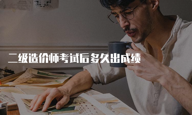 二级造价师考试后多久出成绩