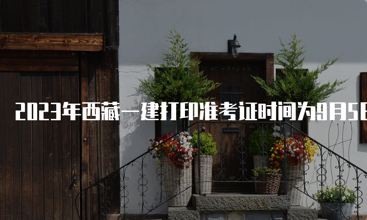 2023年西藏一建打印准考证时间为9月5日—9月8日