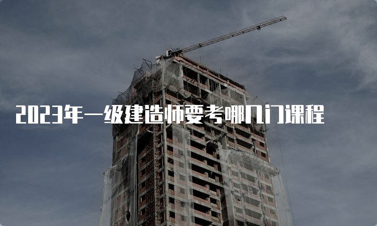 2023年一级建造师要考哪几门课程