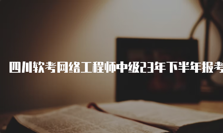 四川软考网络工程师中级23年下半年报考条件
