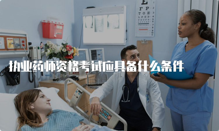 执业药师资格考试应具备什么条件