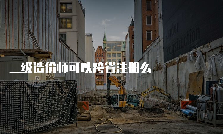 二级造价师可以跨省注册么