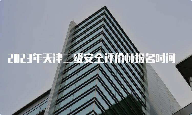 2023年天津二级安全评价师报名时间