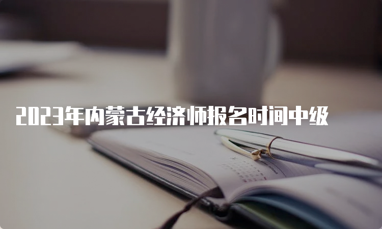 2023年内蒙古经济师报名时间中级