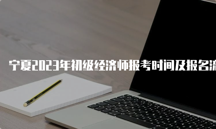 宁夏2023年初级经济师报考时间及报名流程