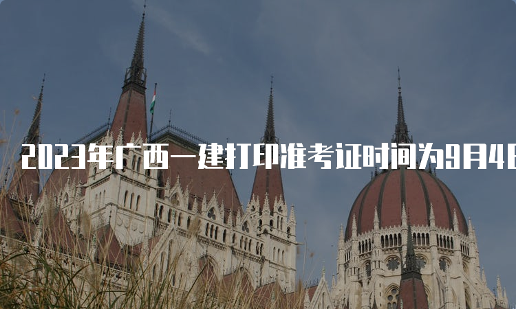 2023年广西一建打印准考证时间为9月4日8：00至9月10日14：05