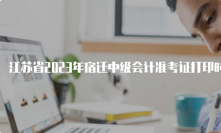 江苏省2023年宿迁中级会计准考证打印时间及注意事项