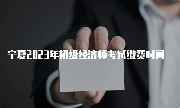 宁夏2023年初级经济师考试缴费时间