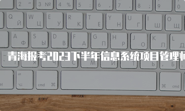 青海报考2023下半年信息系统项目管理师高级的条件是什么