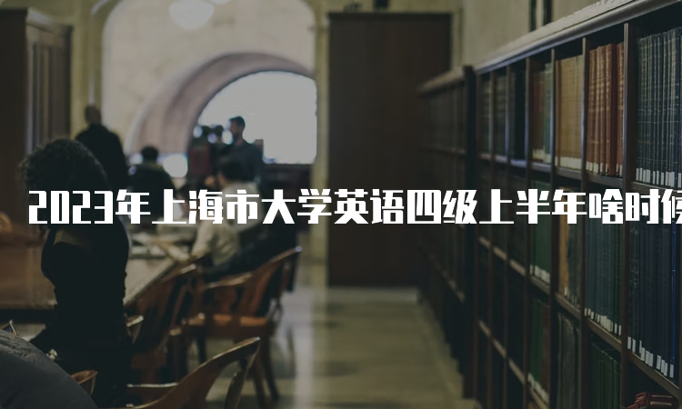 2023年上海市大学英语四级上半年啥时候查成绩？