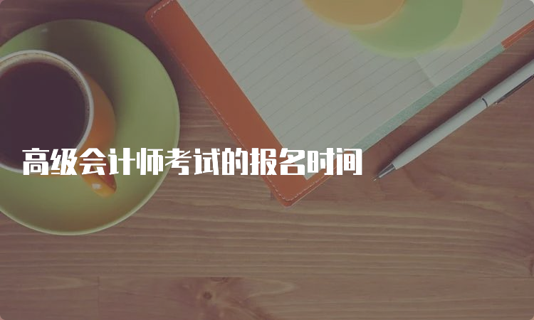 高级会计师考试的报名时间