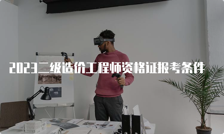 2023二级造价工程师资格证报考条件