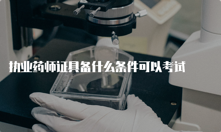 执业药师证具备什么条件可以考试