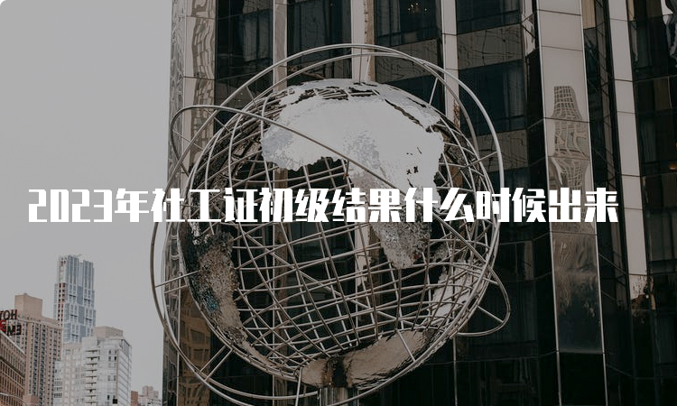 2023年社工证初级结果什么时候出来