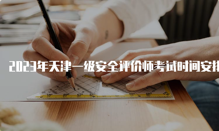 2023年天津一级安全评价师考试时间安排