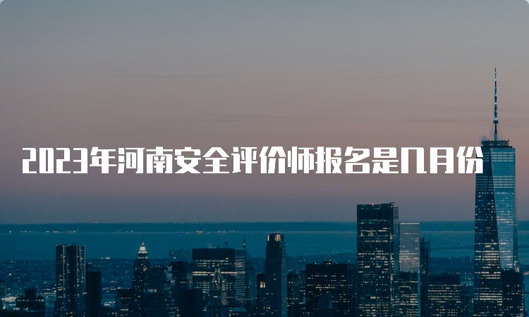 2023年河南安全评价师报名是几月份