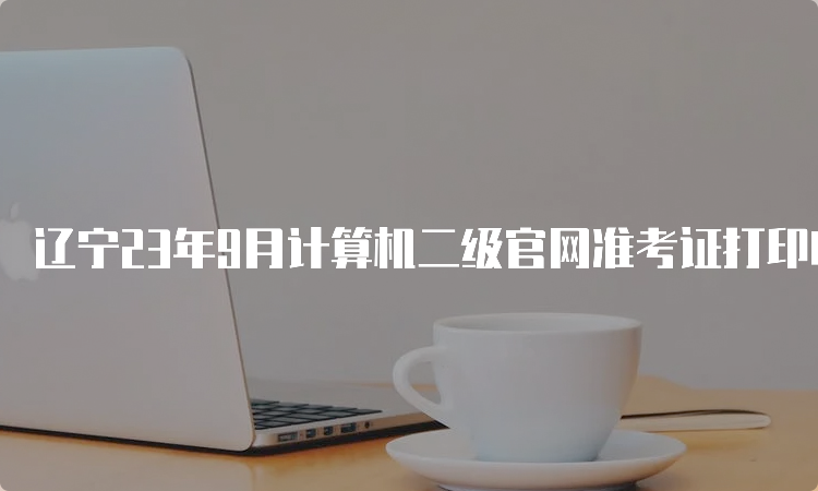 辽宁23年9月计算机二级官网准考证打印时间