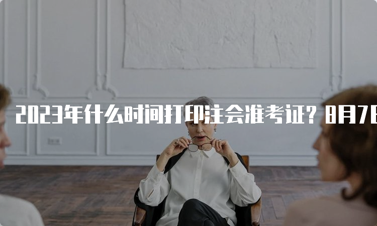 2023年什么时间打印注会准考证？8月7日-8月22日