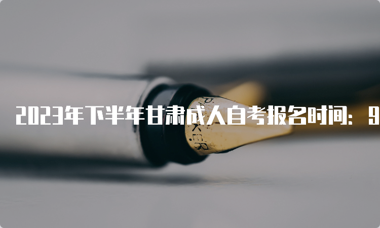 2023年下半年甘肃成人自考报名时间：9月3日至6日