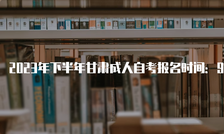 2023年下半年甘肃成人自考报名时间：9月3日到6日