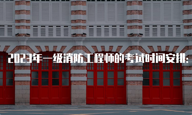 2023年一级消防工程师的考试时间安排：11月4日、5日