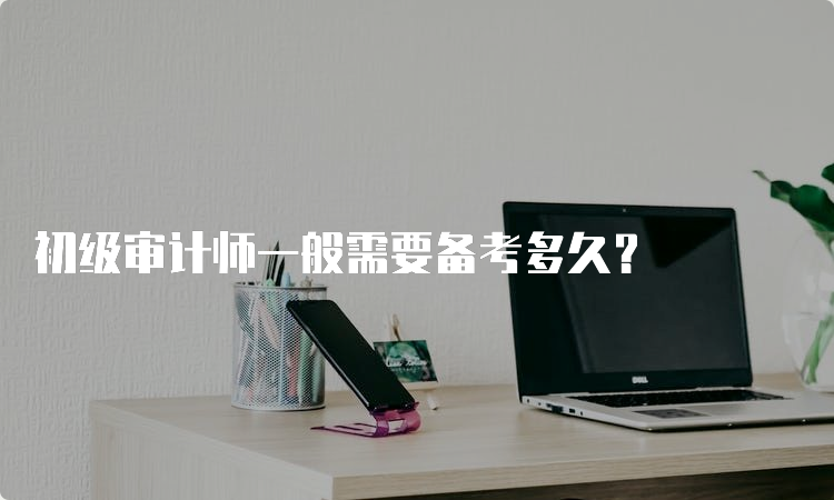 初级审计师一般需要备考多久？