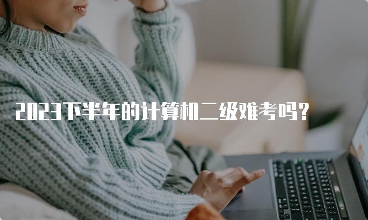 2023下半年的计算机二级难考吗？