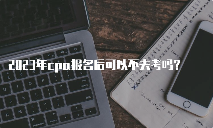 2023年cpa报名后可以不去考吗？