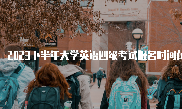 2023下半年大学英语四级考试报名时间在什么时候？