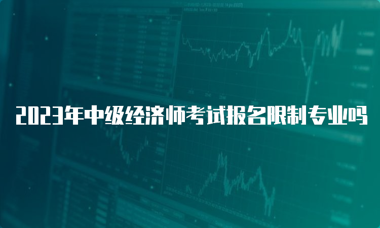 2023年中级经济师考试报名限制专业吗