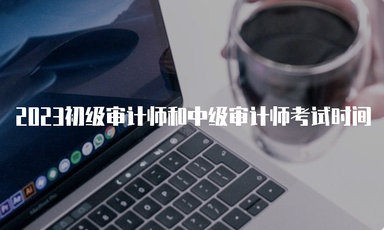 2023初级审计师和中级审计师考试时间