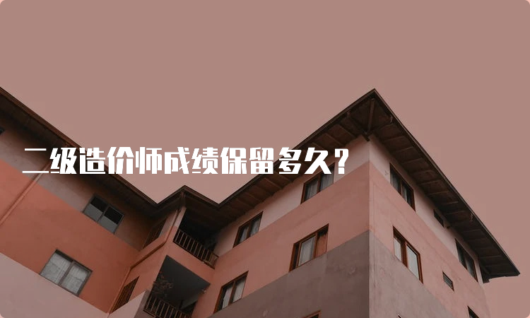 二级造价师成绩保留多久？